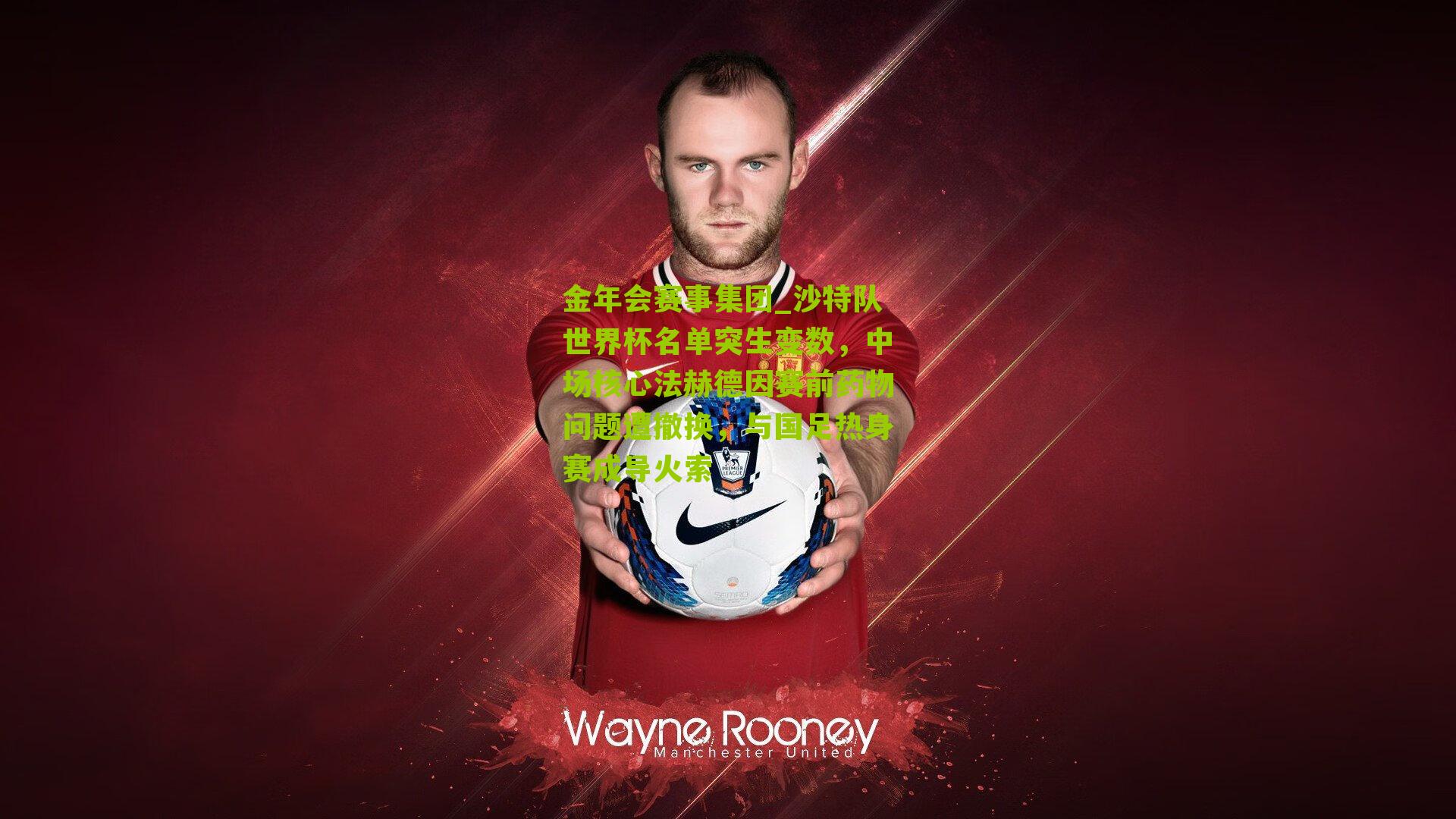 金年会赛事集团_沙特队世界杯名单突生变数，中场核心法赫德因赛前药物问题遭撤换，与国足热身赛成导火索