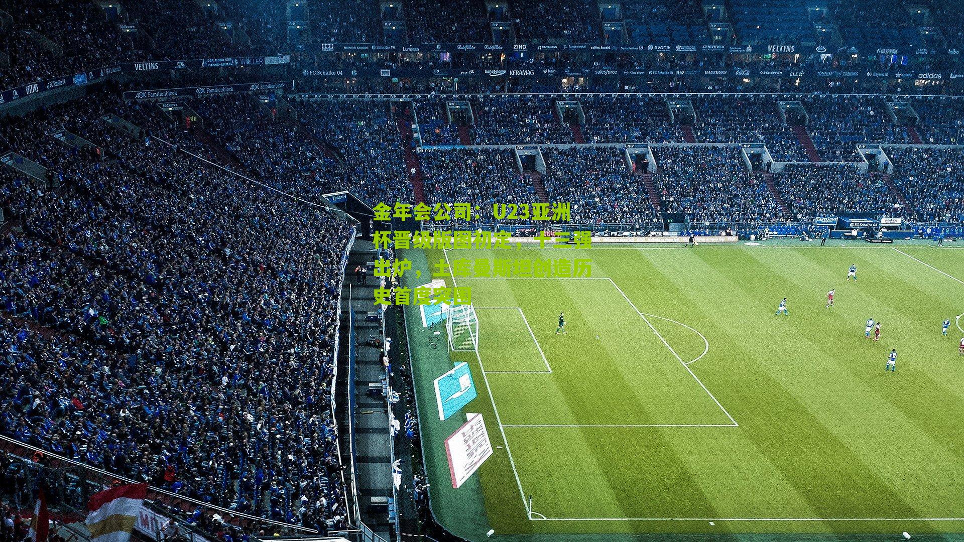 金年会公司：U23亚洲杯晋级版图初定，十三强出炉，土库曼斯坦创造历史首度突围