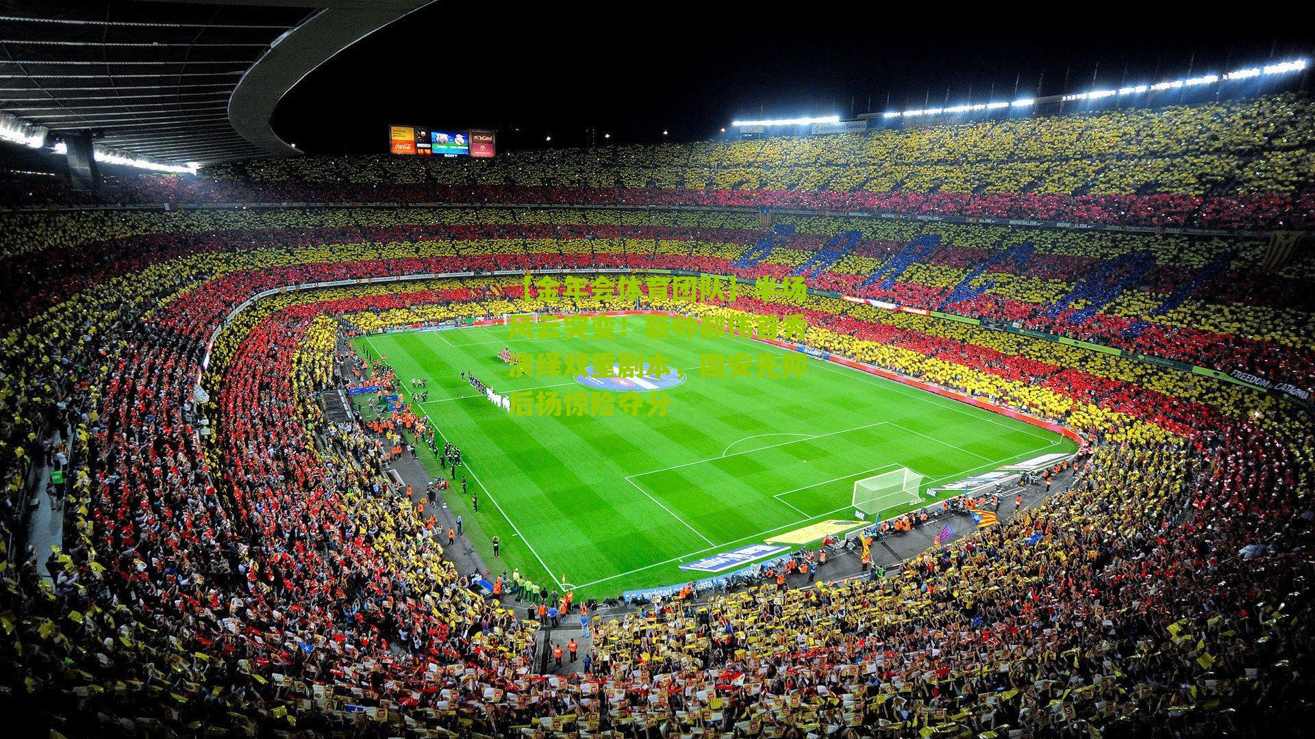 【金年会体育团队】半场风云突变！新帅郝伟首秀演绎双重剧本，国安先抑后扬惊险夺分