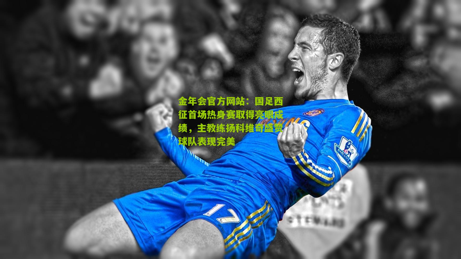 金年会官方网站：国足西征首场热身赛取得亮眼成绩，主教练扬科维奇盛赞球队表现完美