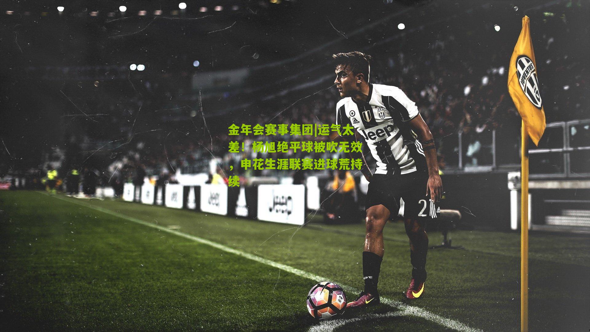 金年会赛事集团|运气太差！杨旭绝平球被吹无效，申花生涯联赛进球荒持续