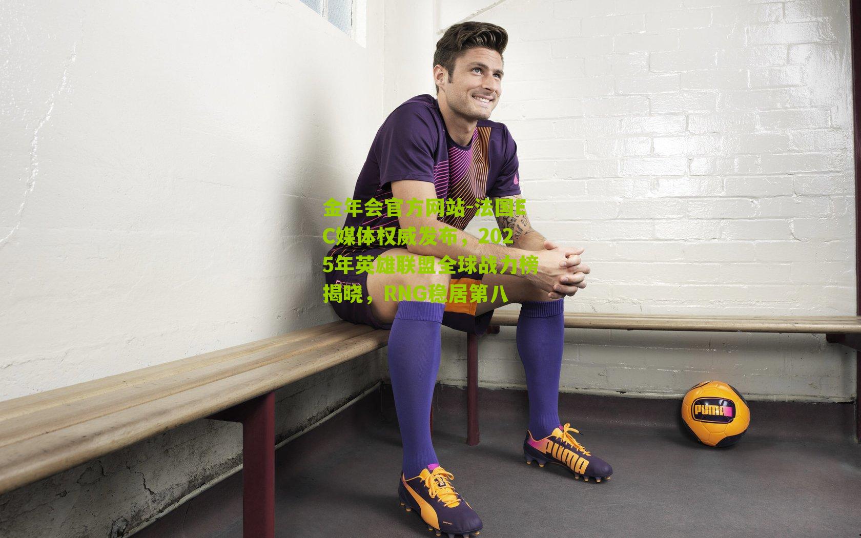 金年会官方网站-法国EC媒体权威发布，2025年英雄联盟全球战力榜揭晓，RNG稳居第八