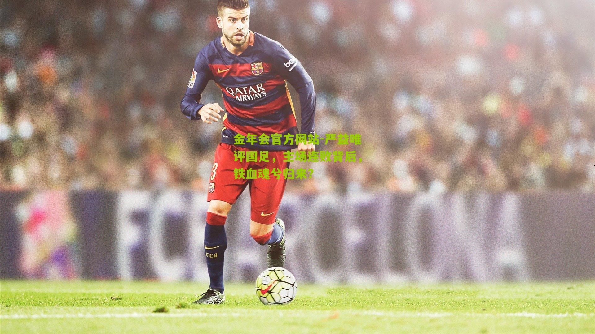 金年会官方网站-严益唯评国足，主场连败背后，铁血魂兮归来？